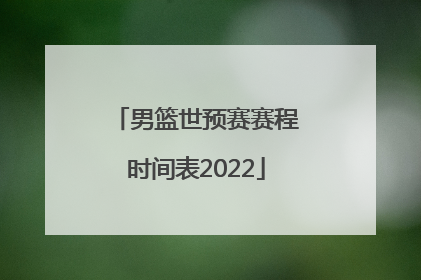 「男篮世预赛赛程时间表2022」男篮世预赛中国队赛程