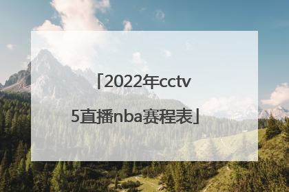 「2022年cctv5直播nba赛程表」CCTV5直播2022年NBA总决赛